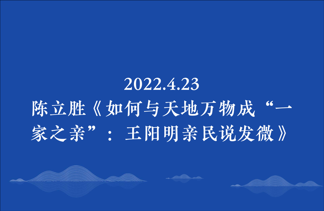 2022.4.23 陈立胜《如何与天地万物成“一家之亲”：王阳明亲民说发微》