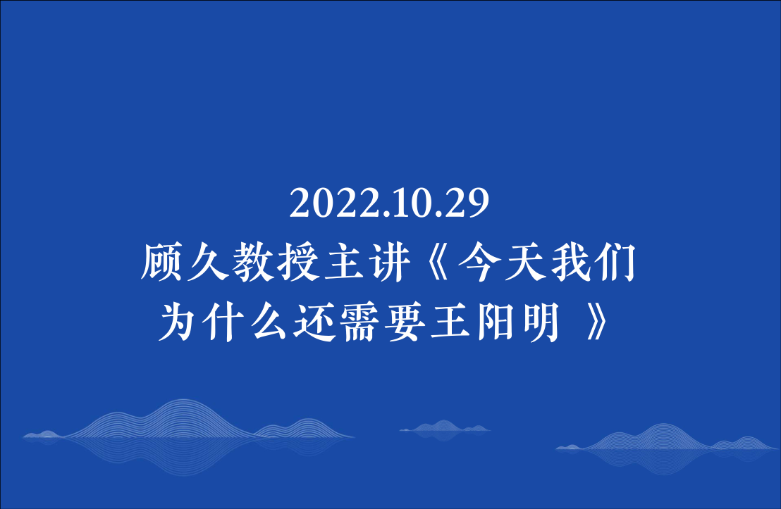2022.10.29顾久教授主讲《今天我们为什么还需要王阳明 》