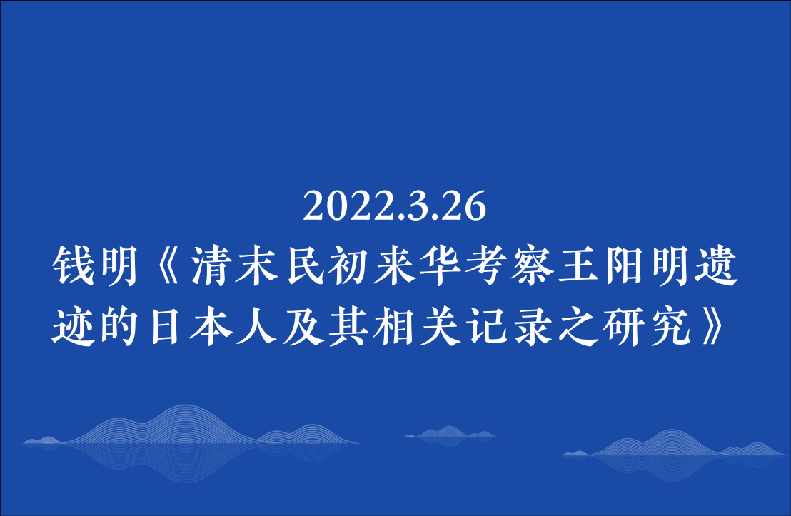 2022.3.26钱明《清末民初来华考察王阳明遗迹的日本人及其相关记录之研究》