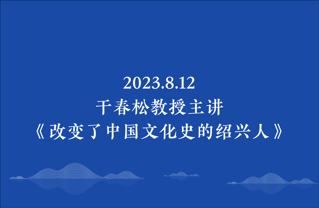 2023.8.12干春松教授主讲《改变了中国文化史的绍兴人》